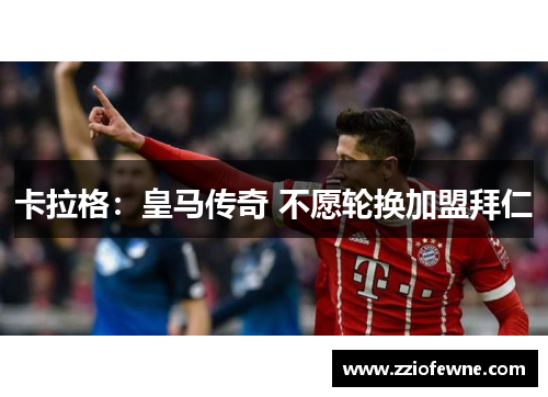 卡拉格：皇马传奇 不愿轮换加盟拜仁